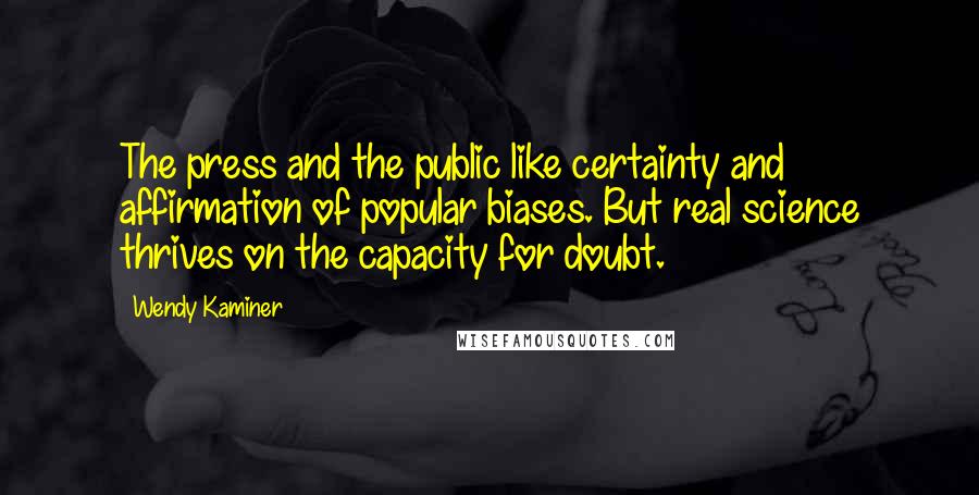 Wendy Kaminer Quotes: The press and the public like certainty and affirmation of popular biases. But real science thrives on the capacity for doubt.