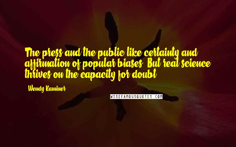 Wendy Kaminer Quotes: The press and the public like certainty and affirmation of popular biases. But real science thrives on the capacity for doubt.