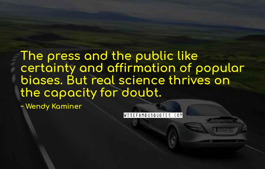 Wendy Kaminer Quotes: The press and the public like certainty and affirmation of popular biases. But real science thrives on the capacity for doubt.