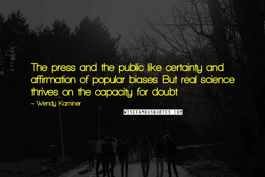 Wendy Kaminer Quotes: The press and the public like certainty and affirmation of popular biases. But real science thrives on the capacity for doubt.