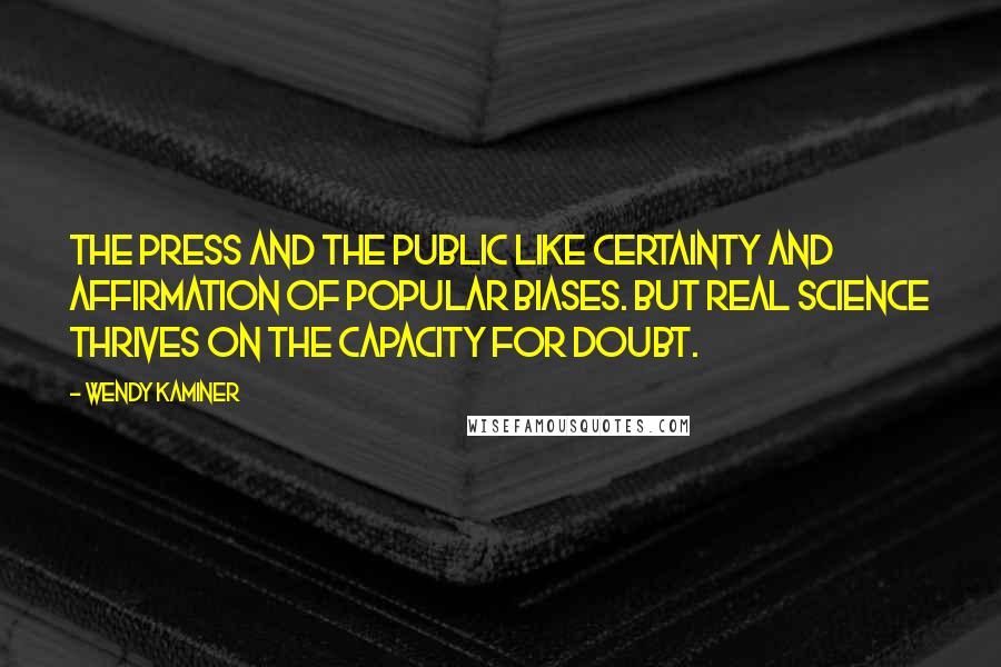 Wendy Kaminer Quotes: The press and the public like certainty and affirmation of popular biases. But real science thrives on the capacity for doubt.