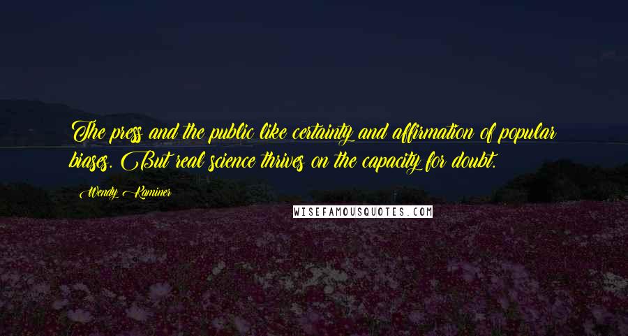 Wendy Kaminer Quotes: The press and the public like certainty and affirmation of popular biases. But real science thrives on the capacity for doubt.