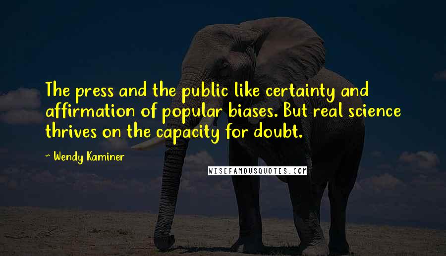 Wendy Kaminer Quotes: The press and the public like certainty and affirmation of popular biases. But real science thrives on the capacity for doubt.