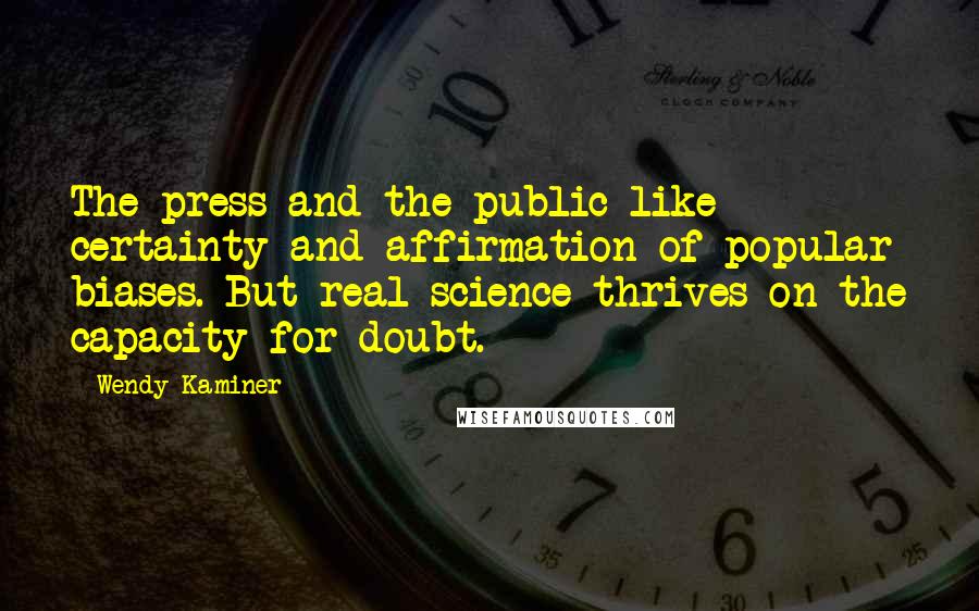 Wendy Kaminer Quotes: The press and the public like certainty and affirmation of popular biases. But real science thrives on the capacity for doubt.