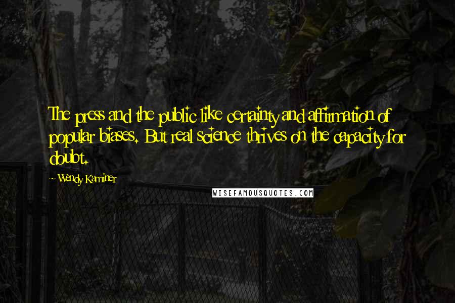 Wendy Kaminer Quotes: The press and the public like certainty and affirmation of popular biases. But real science thrives on the capacity for doubt.