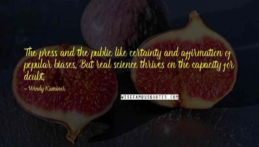 Wendy Kaminer Quotes: The press and the public like certainty and affirmation of popular biases. But real science thrives on the capacity for doubt.