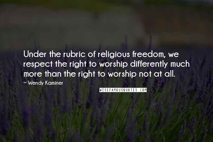 Wendy Kaminer Quotes: Under the rubric of religious freedom, we respect the right to worship differently much more than the right to worship not at all.