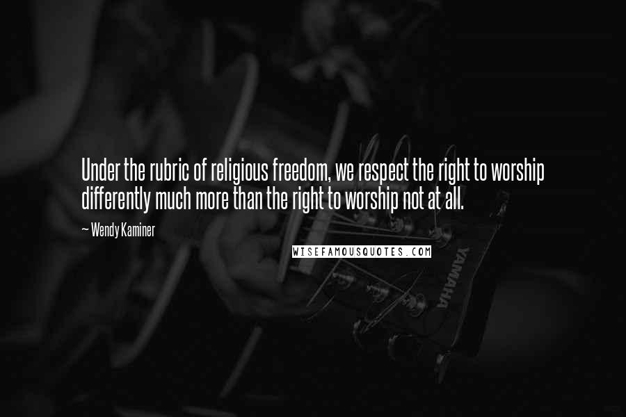 Wendy Kaminer Quotes: Under the rubric of religious freedom, we respect the right to worship differently much more than the right to worship not at all.