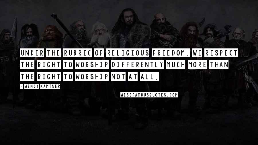 Wendy Kaminer Quotes: Under the rubric of religious freedom, we respect the right to worship differently much more than the right to worship not at all.