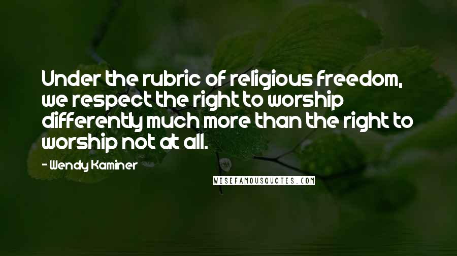 Wendy Kaminer Quotes: Under the rubric of religious freedom, we respect the right to worship differently much more than the right to worship not at all.