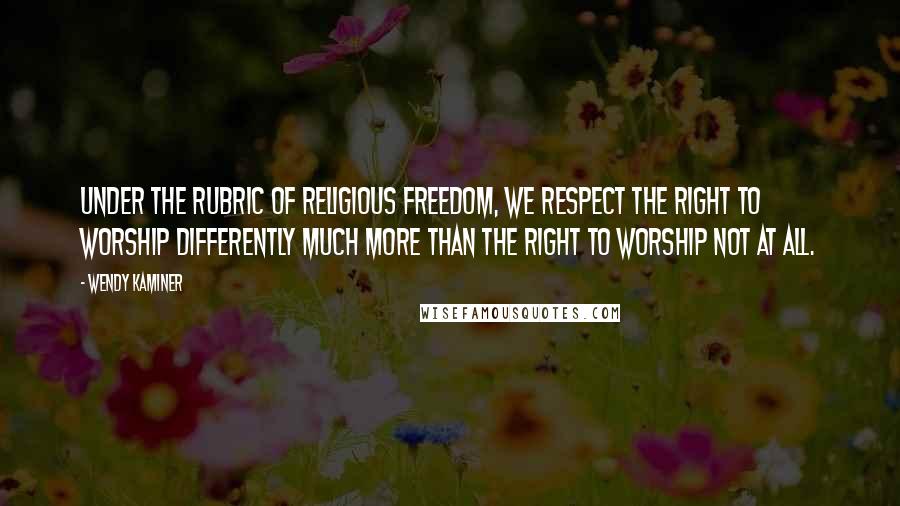 Wendy Kaminer Quotes: Under the rubric of religious freedom, we respect the right to worship differently much more than the right to worship not at all.