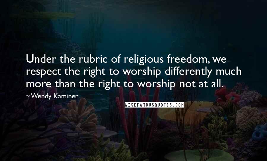 Wendy Kaminer Quotes: Under the rubric of religious freedom, we respect the right to worship differently much more than the right to worship not at all.