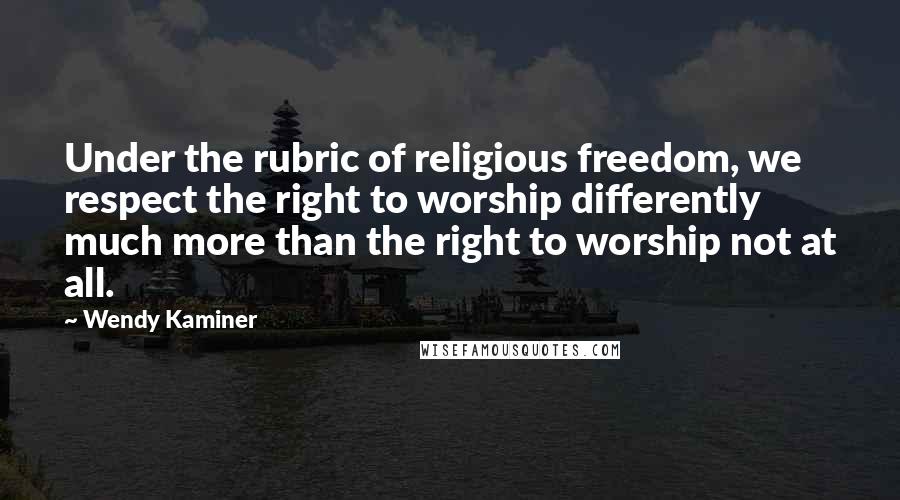 Wendy Kaminer Quotes: Under the rubric of religious freedom, we respect the right to worship differently much more than the right to worship not at all.