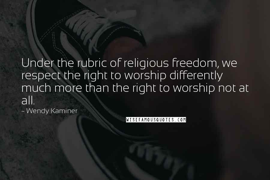 Wendy Kaminer Quotes: Under the rubric of religious freedom, we respect the right to worship differently much more than the right to worship not at all.