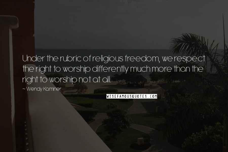 Wendy Kaminer Quotes: Under the rubric of religious freedom, we respect the right to worship differently much more than the right to worship not at all.