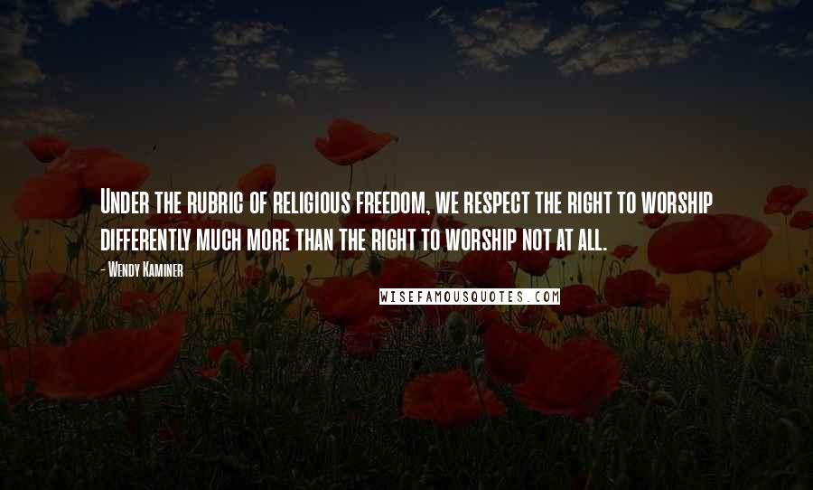 Wendy Kaminer Quotes: Under the rubric of religious freedom, we respect the right to worship differently much more than the right to worship not at all.