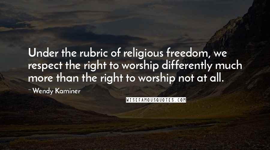 Wendy Kaminer Quotes: Under the rubric of religious freedom, we respect the right to worship differently much more than the right to worship not at all.