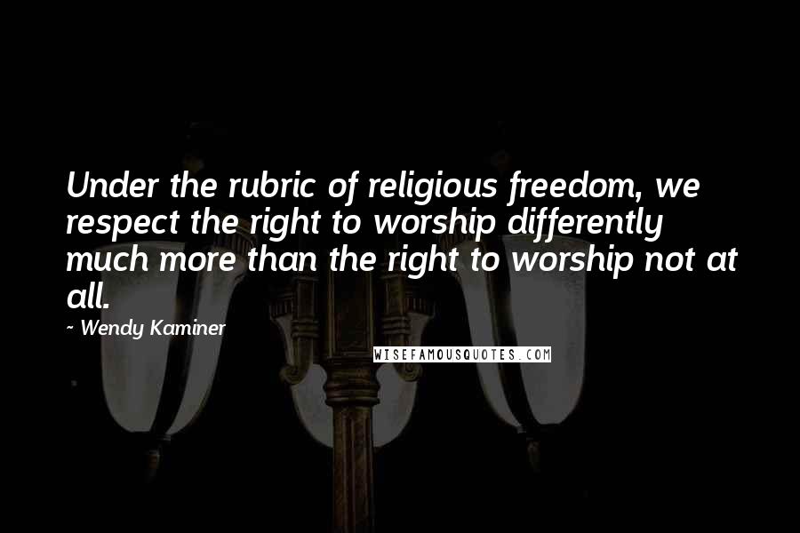 Wendy Kaminer Quotes: Under the rubric of religious freedom, we respect the right to worship differently much more than the right to worship not at all.