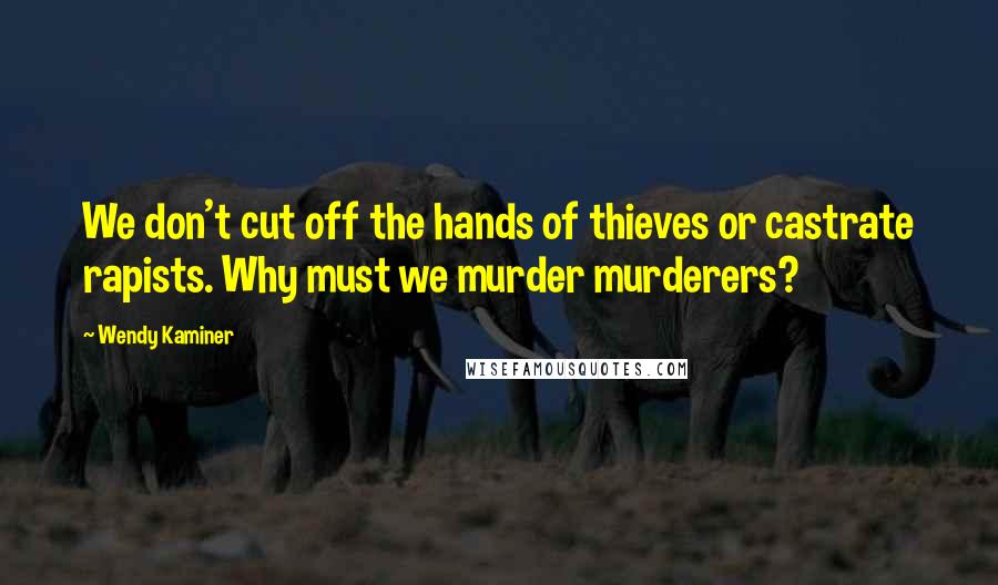 Wendy Kaminer Quotes: We don't cut off the hands of thieves or castrate rapists. Why must we murder murderers?