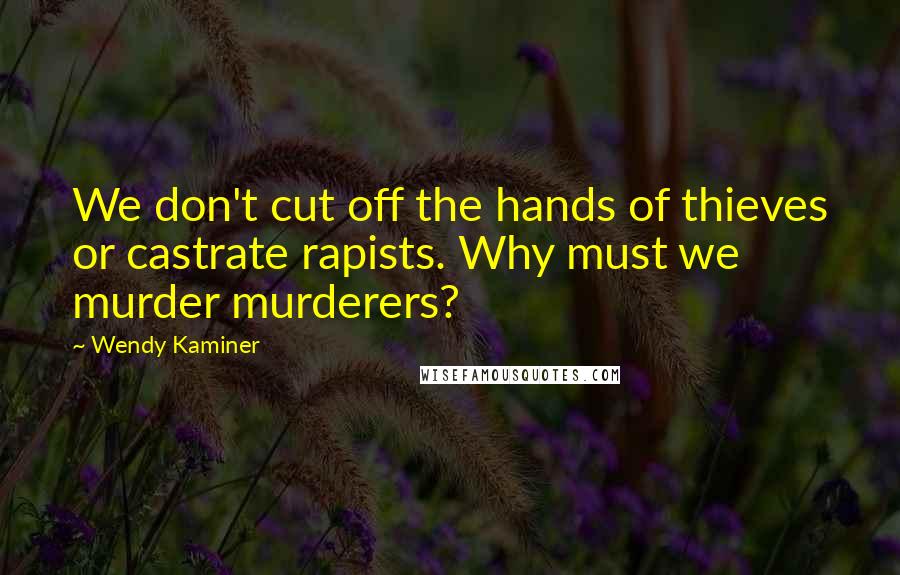 Wendy Kaminer Quotes: We don't cut off the hands of thieves or castrate rapists. Why must we murder murderers?