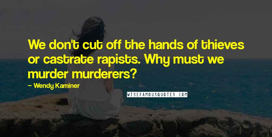 Wendy Kaminer Quotes: We don't cut off the hands of thieves or castrate rapists. Why must we murder murderers?