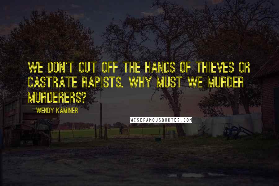 Wendy Kaminer Quotes: We don't cut off the hands of thieves or castrate rapists. Why must we murder murderers?