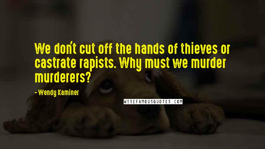 Wendy Kaminer Quotes: We don't cut off the hands of thieves or castrate rapists. Why must we murder murderers?