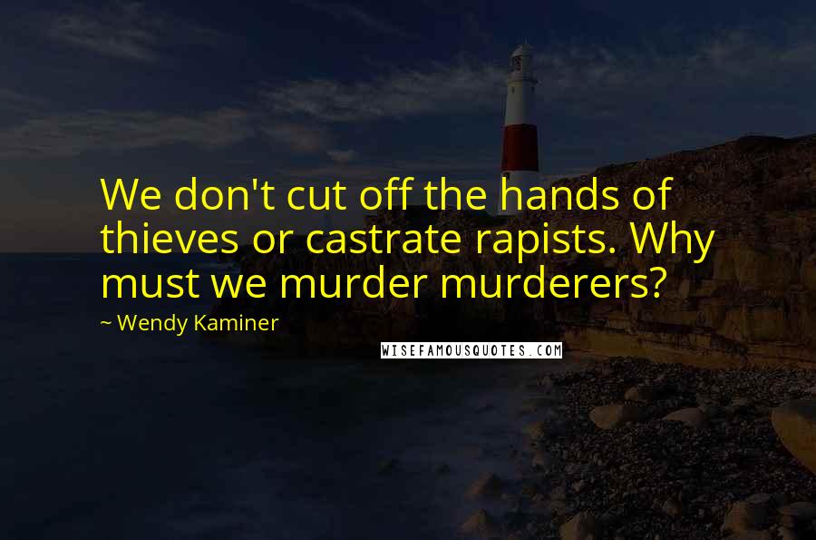 Wendy Kaminer Quotes: We don't cut off the hands of thieves or castrate rapists. Why must we murder murderers?