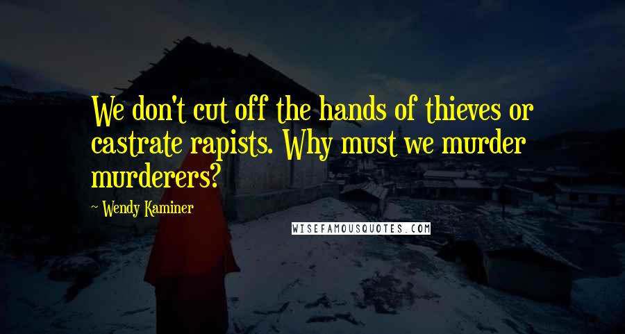 Wendy Kaminer Quotes: We don't cut off the hands of thieves or castrate rapists. Why must we murder murderers?