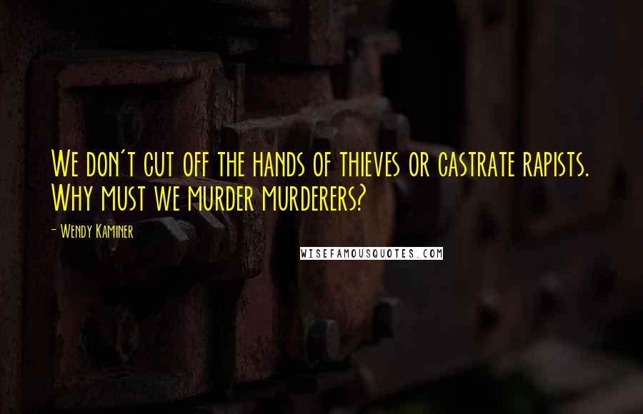 Wendy Kaminer Quotes: We don't cut off the hands of thieves or castrate rapists. Why must we murder murderers?