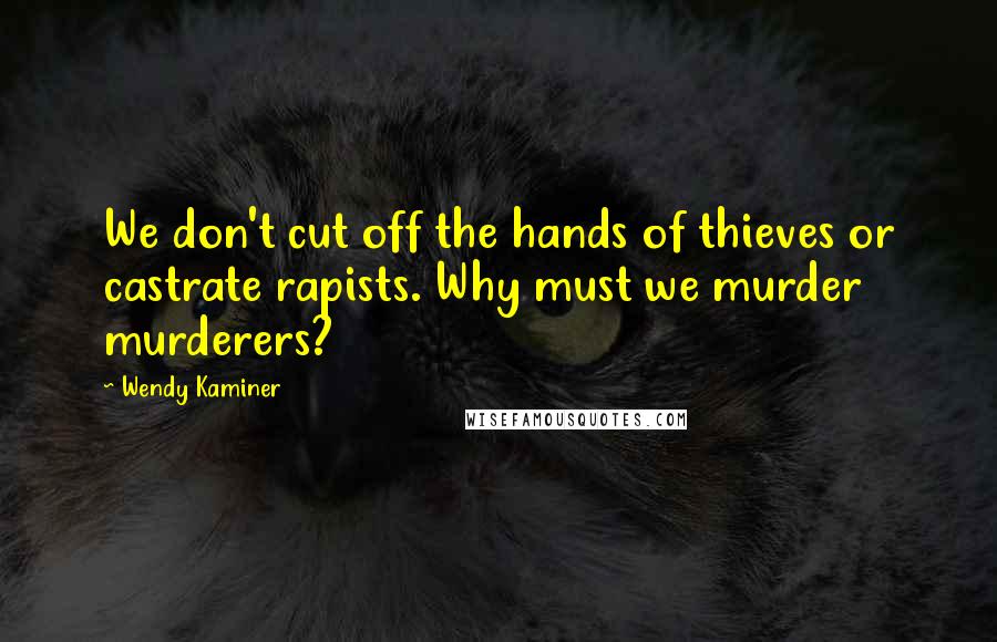 Wendy Kaminer Quotes: We don't cut off the hands of thieves or castrate rapists. Why must we murder murderers?