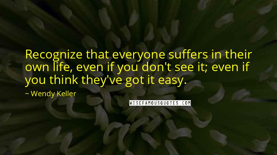 Wendy Keller Quotes: Recognize that everyone suffers in their own life, even if you don't see it; even if you think they've got it easy.