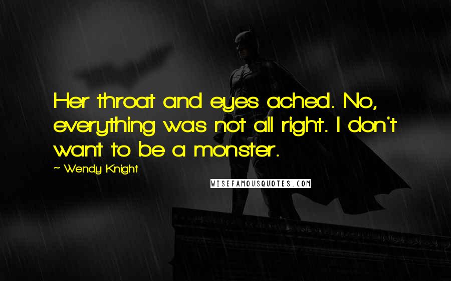 Wendy Knight Quotes: Her throat and eyes ached. No, everything was not all right. I don't want to be a monster.
