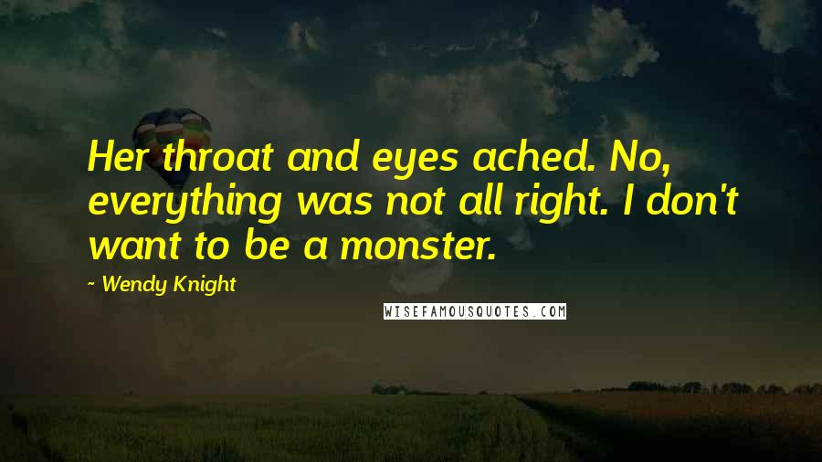 Wendy Knight Quotes: Her throat and eyes ached. No, everything was not all right. I don't want to be a monster.