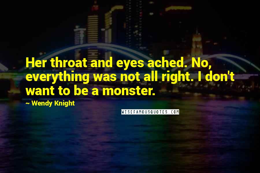 Wendy Knight Quotes: Her throat and eyes ached. No, everything was not all right. I don't want to be a monster.