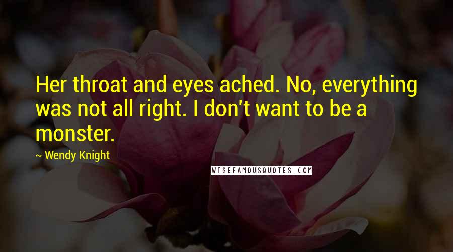 Wendy Knight Quotes: Her throat and eyes ached. No, everything was not all right. I don't want to be a monster.