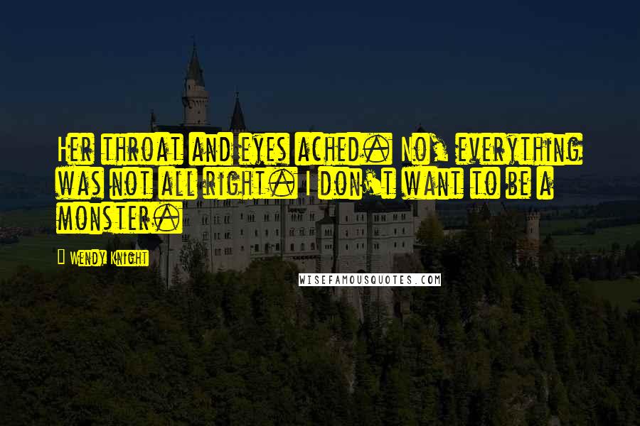 Wendy Knight Quotes: Her throat and eyes ached. No, everything was not all right. I don't want to be a monster.