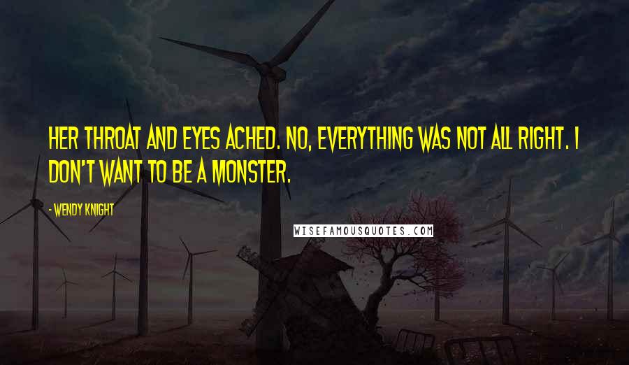 Wendy Knight Quotes: Her throat and eyes ached. No, everything was not all right. I don't want to be a monster.