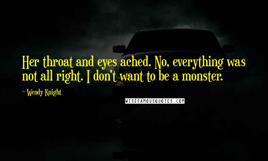 Wendy Knight Quotes: Her throat and eyes ached. No, everything was not all right. I don't want to be a monster.