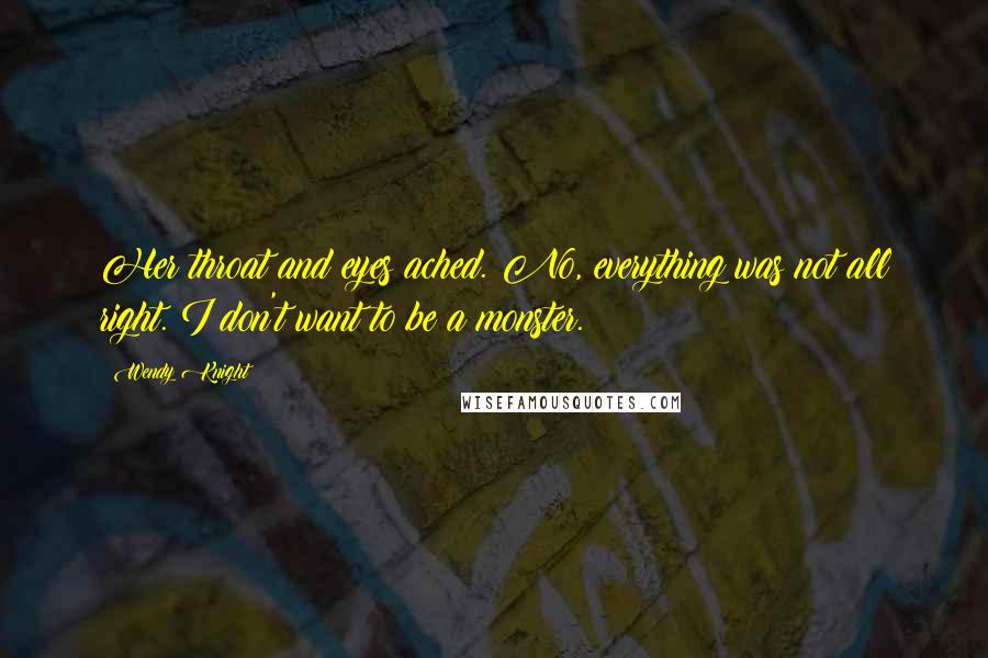 Wendy Knight Quotes: Her throat and eyes ached. No, everything was not all right. I don't want to be a monster.
