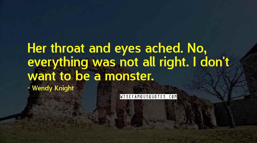 Wendy Knight Quotes: Her throat and eyes ached. No, everything was not all right. I don't want to be a monster.