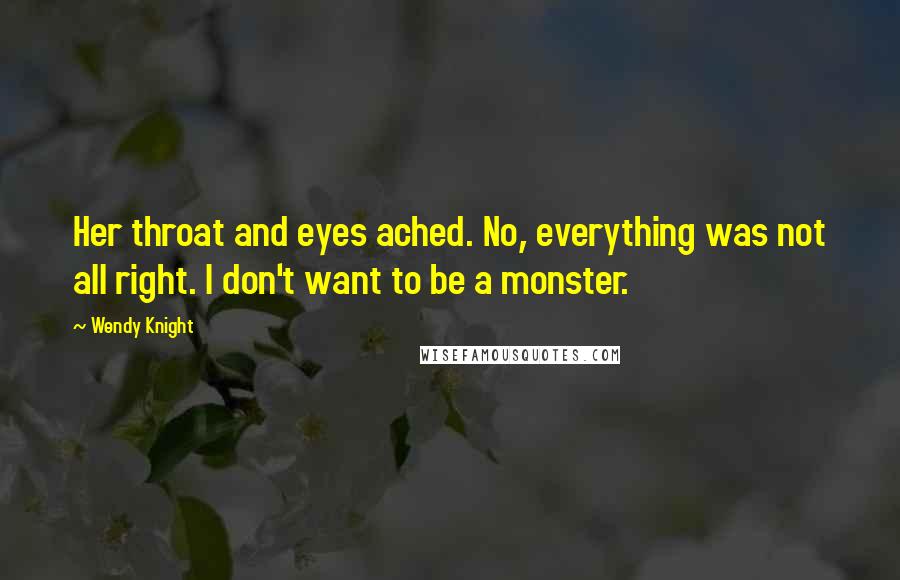 Wendy Knight Quotes: Her throat and eyes ached. No, everything was not all right. I don't want to be a monster.