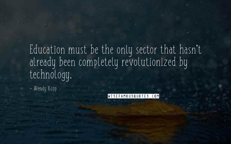 Wendy Kopp Quotes: Education must be the only sector that hasn't already been completely revolutionized by technology.