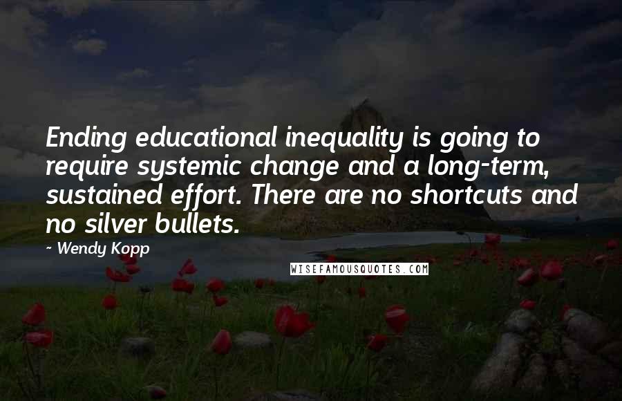 Wendy Kopp Quotes: Ending educational inequality is going to require systemic change and a long-term, sustained effort. There are no shortcuts and no silver bullets.