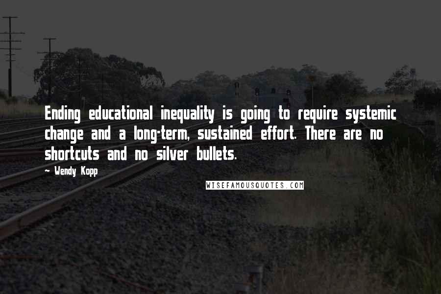 Wendy Kopp Quotes: Ending educational inequality is going to require systemic change and a long-term, sustained effort. There are no shortcuts and no silver bullets.