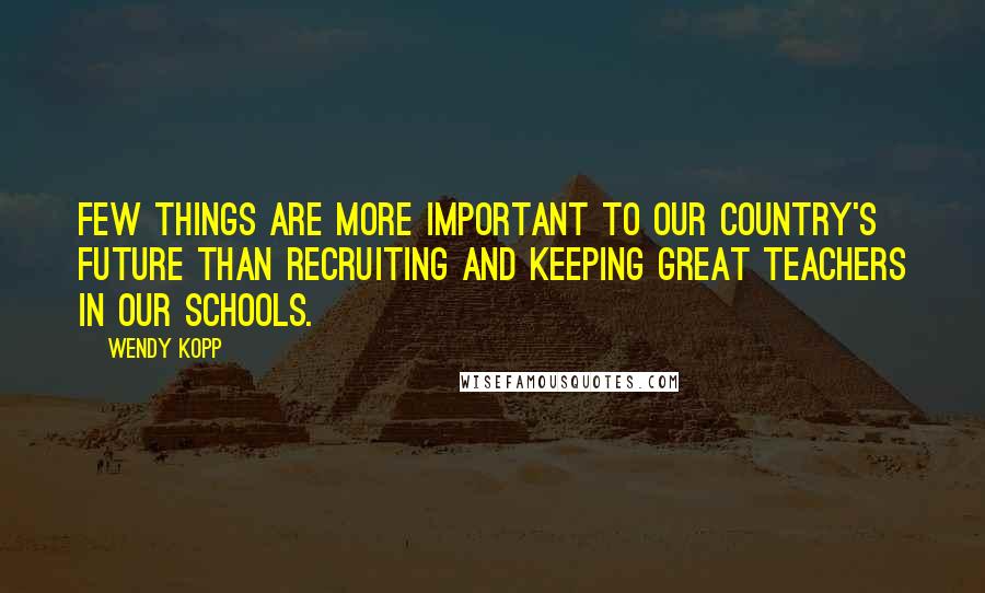 Wendy Kopp Quotes: Few things are more important to our country's future than recruiting and keeping great teachers in our schools.