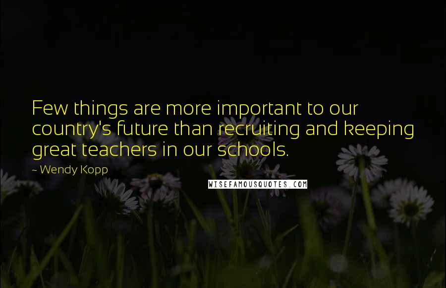 Wendy Kopp Quotes: Few things are more important to our country's future than recruiting and keeping great teachers in our schools.