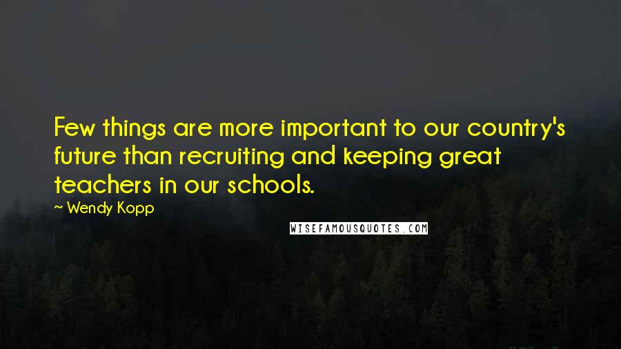 Wendy Kopp Quotes: Few things are more important to our country's future than recruiting and keeping great teachers in our schools.