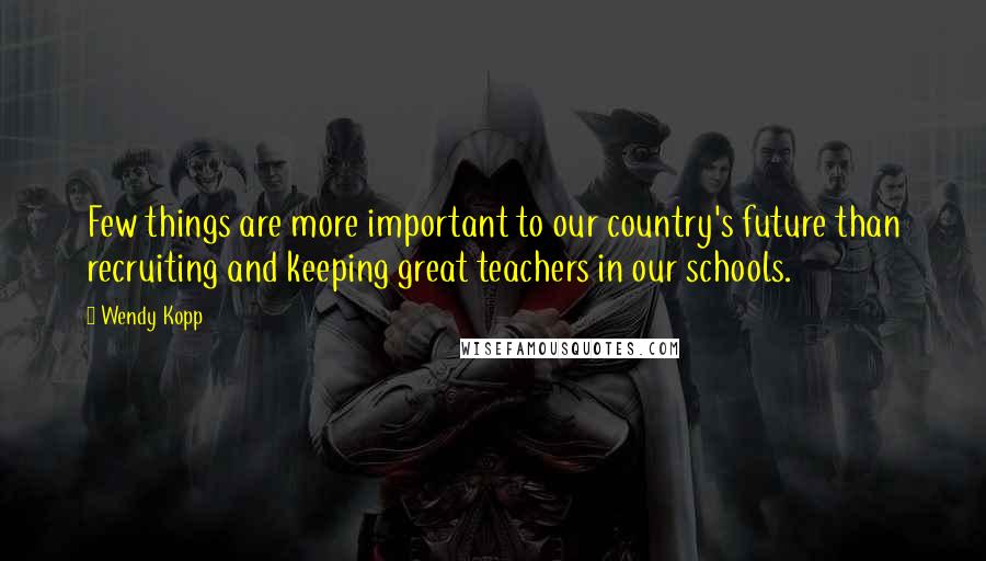 Wendy Kopp Quotes: Few things are more important to our country's future than recruiting and keeping great teachers in our schools.