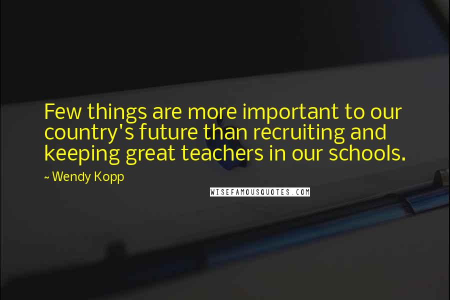 Wendy Kopp Quotes: Few things are more important to our country's future than recruiting and keeping great teachers in our schools.